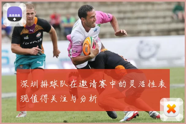 深圳排球队在邀请赛中的灵活性表现值得关注与分析