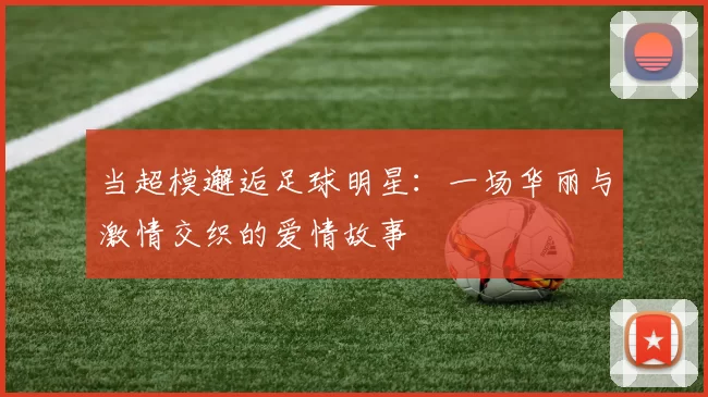 当超模邂逅足球明星：一场华丽与激情交织的爱情故事