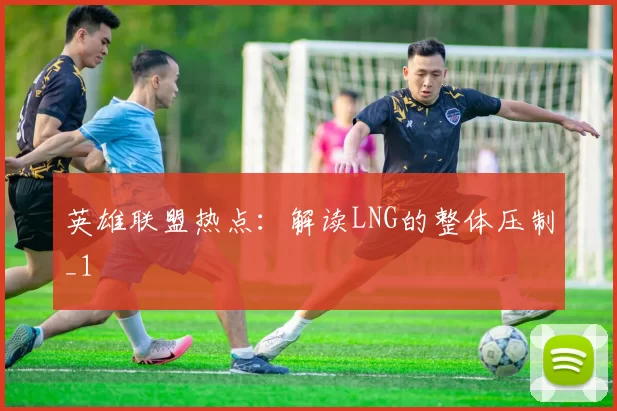 英雄联盟热点：解读LNG的整体压制_1