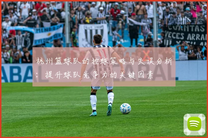 杭州篮球队的控球策略与失误分析：提升球队竞争力的关键因素
