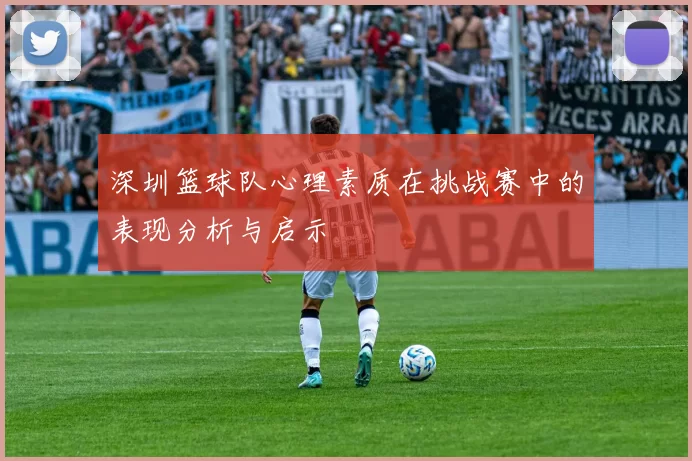 深圳篮球队心理素质在挑战赛中的表现分析与启示