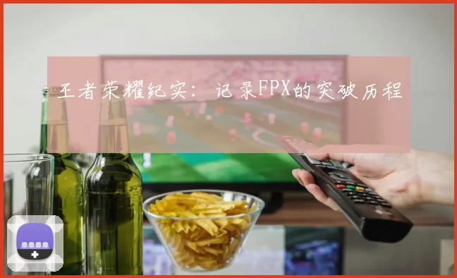 王者荣耀纪实：记录FPX的突破历程