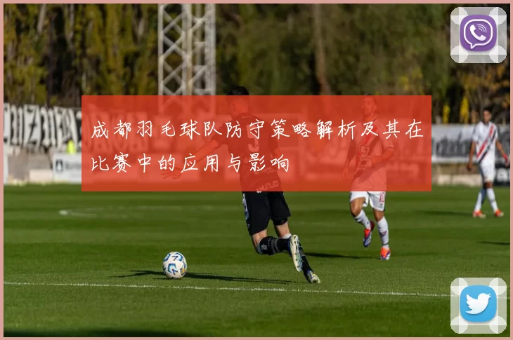 成都羽毛球队防守策略解析及其在比赛中的应用与影响