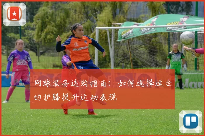 网球装备选购指南：如何选择适合的护膝提升运动表现