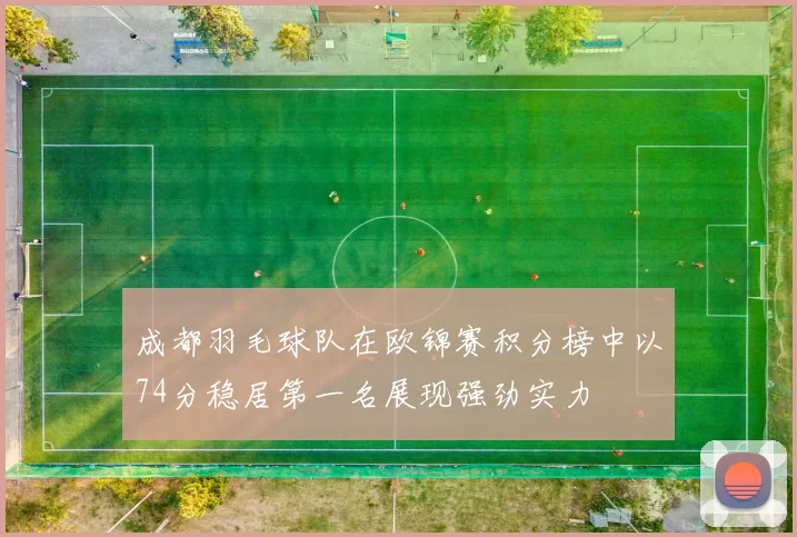 成都羽毛球队在欧锦赛积分榜中以74分稳居第一名展现强劲实力